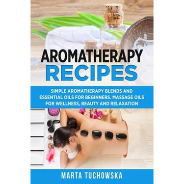 Aromatherapy Recipes: Simple Aromatherapy Blends and Essential Oils for Beginners. Massage Oils for Wellness, Beauty and Relaxation