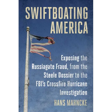 Swiftboating America: Exposing the Russiagate Fraud, from the Steele Dossier to the Fbi's Crossfire Hurricane Investigation