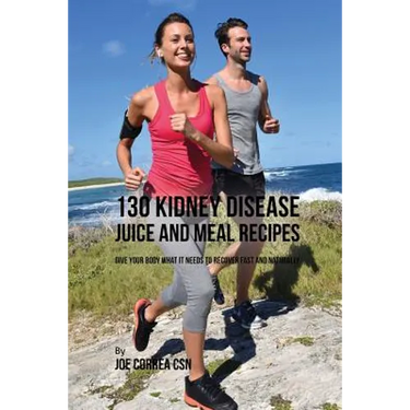 130 Kidney Disease Juice and Meal Recipes: Give Your Body What It Needs to Recover Fast and Naturally