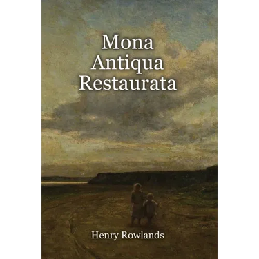 Mona Antiqua Restaurata: an Archaeological Discourse on the Antiquities, Natural and Historical, of the Isle of Anglesey, the Antient Seat of the Brit
