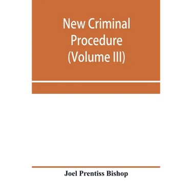 New criminal procedure: or, New commentaries on the law of pleading and evidence and the practice in criminal cases (Volume III)