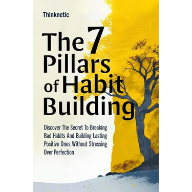 The 7 Pillars Of Habit Building: Discover The Secret To Breaking Bad Habits And Building Lasting Positive Ones Without Stressing Over Perfection