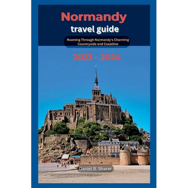 Normandy travel guide: Roaming Through Normandy's Charming Countryside and Coastline 2023 - 2024