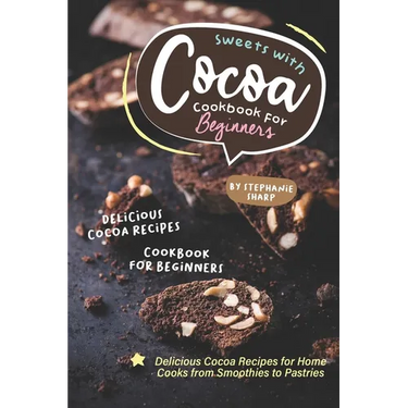 Sweets with Cocoa Cookbook for Beginners: Delicious Cocoa Recipes for Home Cooks from Smoothies to Pastries
