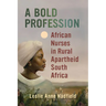 A Bold Profession: African Nurses in Rural Apartheid South Africa