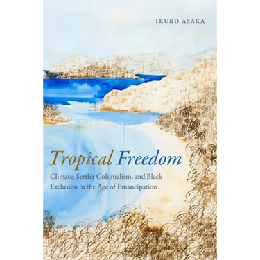 Tropical Freedom: Climate, Settler Colonialism, and Black Exclusion in the Age of Emancipation