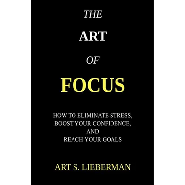 The Art of Focus: How To Eliminate Stress, Boost Your Confidence, And Reach Your Goals