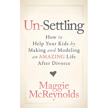 Un-Settling: How to Help Your Kids by Making and Modeling an Amazing Life After Divorce