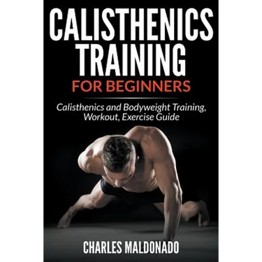 Calisthenics Training For Beginners: Calisthenics and Bodyweight Training, Workout, Exercise Guide