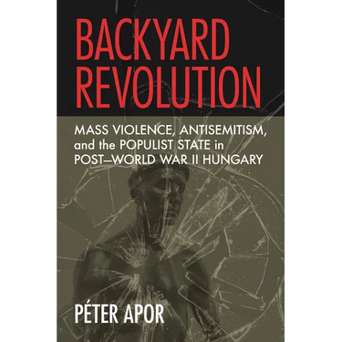 Backyard Revolution: Mass Violence, Antisemitism, and the Populist State in Post-World War II Hungary