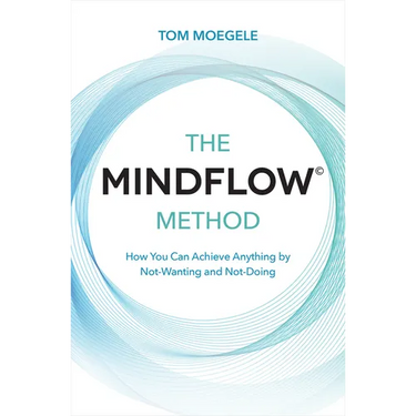 The MINDFLOW(c) Method: How You Can Achieve Anything by Not-Wanting and Not-Doing