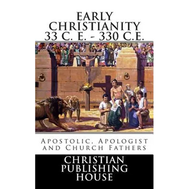 Early Christianity 33 C. E. - 330 C.E. Apostolic, Apologist and Church Fathers