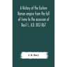 A History Of The Eastern Roman Empire From The Fall Of Irene To The Accession Of Basil I., A.D. 802-867