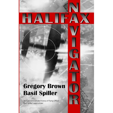 Halifax Navigator: An oral and extended history of RAAF Flying Officer Basil Spiller's years at war