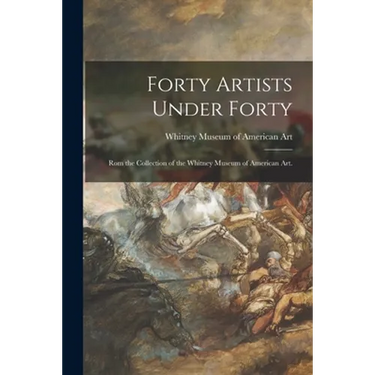 Forty Artists Under Forty: Rom the Collection of the Whitney Museum of American Art.