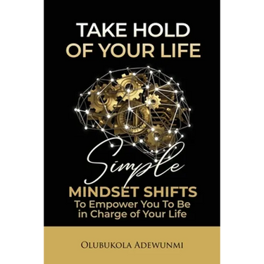 Take Hold Of Your Life: Simple Mindset Shifts To Empower You To Be In Charge Of Your Life