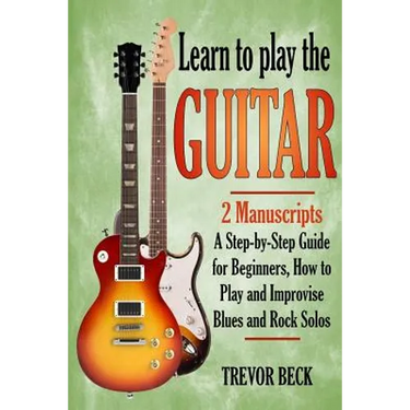 Learn to Play the Guitar: 2 Manuscripts: A step-by-step Guide for Beginners, How to Play and Improvise Blues and Rock Solos