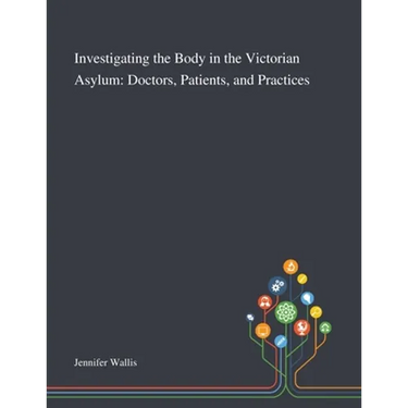 Investigating the Body in the Victorian Asylum: Doctors, Patients, and Practices