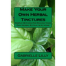 Make Your Own Herbal Tinctures: Simple Methods For Making Your Own Herbal Extracts At Home