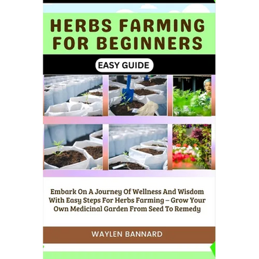 Herbs Farming for Beginners Easy Guide: Embark On A Journey Of Wellness And Wisdom With Easy Steps For Herbs Farming - Grow Your Own Medicinal Garden