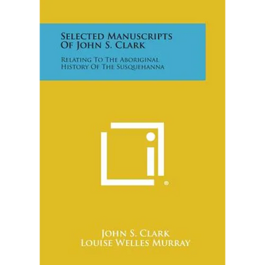 Selected Manuscripts of John S. Clark: Relating to the Aboriginal History of the Susquehanna