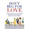 Don't Beg for Love: A Practical Guide to Develop a Healthy Relationship With a Woman and Improve Your Self-confidence