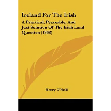 Ireland For The Irish: A Practical, Peaceable, And Just Solution Of The Irish Land Question (1868)
