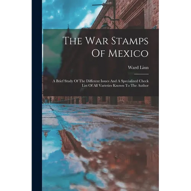 The War Stamps Of Mexico: A Brief Study Of The Different Issues And A Specialized Check List Of All Varieties Known To The Author