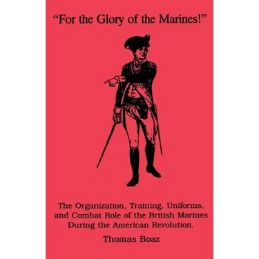 For the Glory of the Marines!: The Organization, Training, Uniforms, and Combat Role of the British Marines During the American Revolution