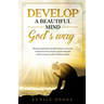 Develop a Beautiful Mind God's Way: Words of Inspiration and Affirmations to Free Your Mind From Worry, Anxiety, Negative Thoughts and Encourage a Pos