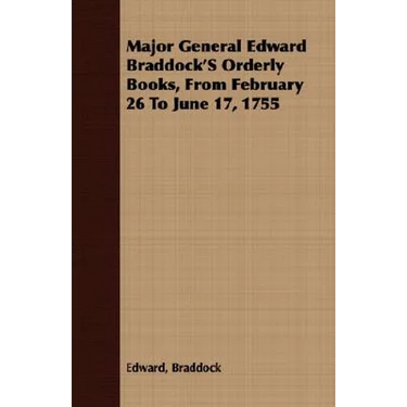 Major General Edward Braddock'S Orderly Books, From February 26 To June 17, 1755