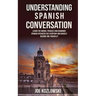 Understanding Spanish Conversation: Learn the Words, Phrases and Grammar Spanish Speakers Use Everyday and Quickly Become One Yourself!