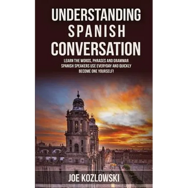 Understanding Spanish Conversation: Learn the Words, Phrases and Grammar Spanish Speakers Use Everyday and Quickly Become One Yourself!