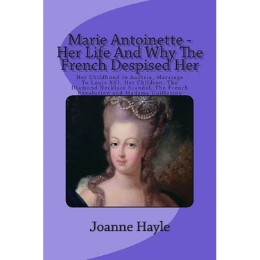 Marie Antoinette - Her Life And Why The French Despised Her: Her Childhood In Austria, Marriage To Louis XVI, Her Children, The Diamond Necklace Scand