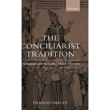 The Conciliarist Tradition: Constitutionalism in the Catholic Church 1300-1870