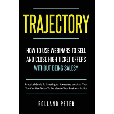 Trajectory- How to Use Webinars to Sell and Close High Ticket Offers Without Being Salesy: Practical Guide to Creating an Awesome Webinar That You Can