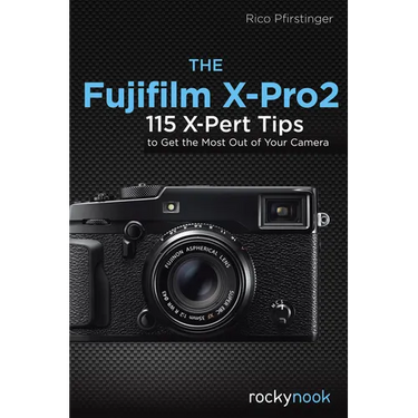 The Fujifilm X-Pro2: 115 X-Pert Tips to Get the Most Out of Your Camera