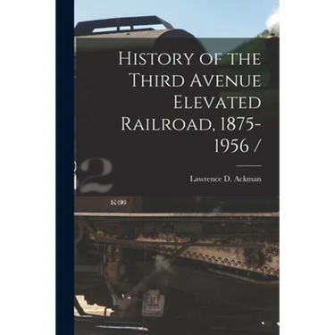 History of the Third Avenue Elevated Railroad, 1875-1956 /
