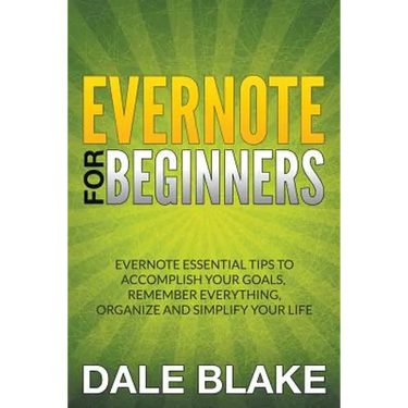 Evernote For Beginners: Evernote Essential Tips to Accomplish Your Goals, Remember Everything, Organize and Simplify Your Life