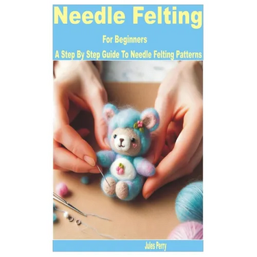 Needle Felting for Beginners: A Step by Step Guide to Needle Felting Patterns