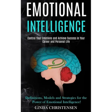 Emotional Intelligence: Control Your Emotions and Achieve Success in Your Career and Personal Life (Definitions, Models and Strategies for the Power o