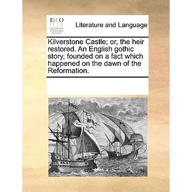 Kilverstone Castle; Or, the Heir Restored. an English Gothic Story, Founded on a Fact Which Happened on the Dawn of the Reformation.