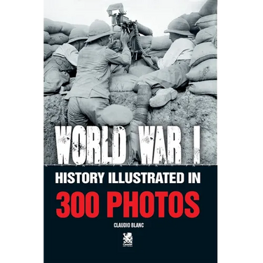 World War I: History Illustrated in 300 Photos