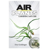 Air Plants Gardening and Care: Complete Guide to Growing Tillandsias and the Amazing Benefits of Air Plants