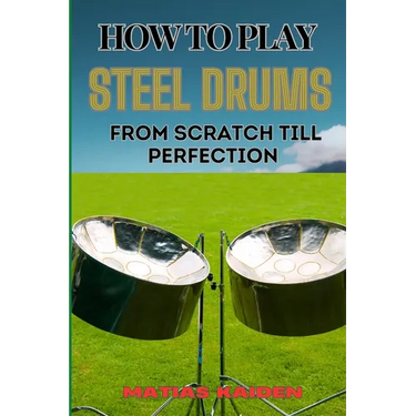 How to Play Steel Drums from Scratch Till Perfection: Mastering The Art From Beginner Basics To Advanced Techniques With Proven Practice Strategies An