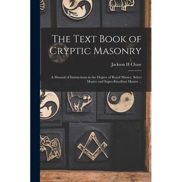 The Text Book of Cryptic Masonry: A Manual of Instructions in the Degree of Royal Master, Select Master and Super-excellent Master ...