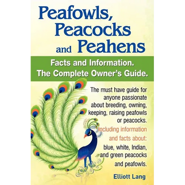 Peafowls, Peacocks and Peahens. Including Facts and Information about Blue, White, Indian and Green Peacocks. Breeding, Owning, Keeping and Raising Pe