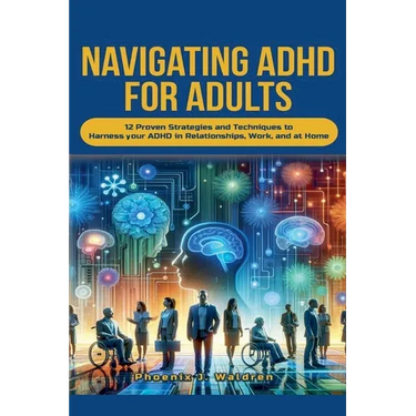 Navigating ADHD For Adults12 Proven Strategies and Techniques to Harness your ADHD in Relationships, Work, and at Home