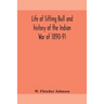 Life Of Sitting Bull And History Of The Indian War Of 1890-91 A Graphic Account Of The Of The Great Medicine Man And Chief Sitting Bull; His Tragic De
