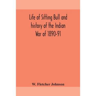 Life Of Sitting Bull And History Of The Indian War Of 1890-91 A Graphic Account Of The Of The Great Medicine Man And Chief Sitting Bull; His Tragic De